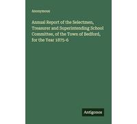 Annual Report of the Selectmen, Treasurer and Superintending School Committee, of the Town of Bedford, for the Year 1875-6