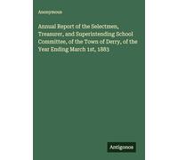Annual Report of the Selectmen, Treasurer, and Superintending School Committee, of the Town of Derry, of the Year Ending March 1st, 1883