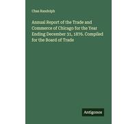 Annual Report of the Trade and Commerce of Chicago for the Year Ending December 31, 1876. Compiled for the Board of Trade