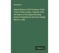 Annual Report of the Treasurer of the Town of New London, Together with the Report of the Superintending School Committee for the Year Ending March 1, 1883