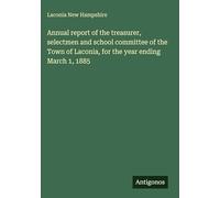 Annual report of the treasurer, selectmen and school committee of the Town of Laconia, for the year ending March 1, 1885