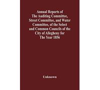 Annual Reports Of The Auditing Committee, Street Committee, And Water Committee, Of The Select And Common Councils Of The City Of Allegheny For The Year 1856 , Together With A Tabular Statement Of The