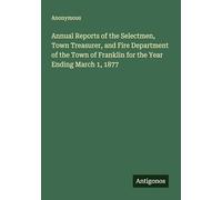 Annual Reports of the Selectmen, Town Treasurer, and Fire Department of the Town of Franklin for the Year Ending March 1, 1877