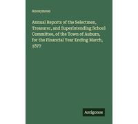 Annual Reports of the Selectmen, Treasurer, and Superintending School Committee, of the Town of Auburn, for the Financial Year Ending March, 1877