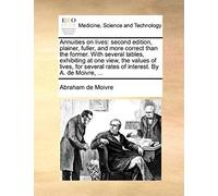 Annuities On Lives: Second Edition, Plainer, Fuller, And More Correct Than The Former. With Several Tables, Exhibiting At One View, The Values Of ... Rates Of Interest. By A. De Moivre, ...