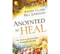 Anointed to Heal True Stories and Practical Insight for Praying for the Sick by Randy Clark Bill Johnson Randy Clark (Auteur)