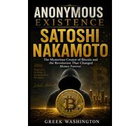 Anonymous Existence: SATOSHI NAKAMOTO The Mysterious Creator of Bitcoin and the Revolution That Changed Money Forever