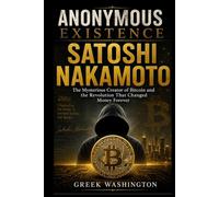 Anonymous Existence: SATOSHI NAKAMOTO The Mysterious Creator of Bitcoin and the Revolution That Changed Money Forever