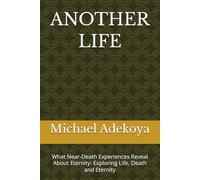 ANOTHER LIFE: What Near-Death Experiences Reveal About Eternity: Exploring Life, Death and Eternity