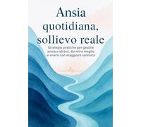 Ansia quotidiana, sollievo reale: Strategie pratiche per gestire ansia e stress, dormire meglio e vivere con maggiore serenità