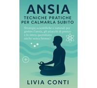 Ansia: Tecniche Pratiche per Calmarla Subito: Strategie scientifiche e naturali per gestire l'ansia, gli attacchi di panico e lo stress quotidiano anche senza farmaci