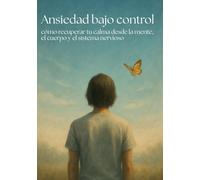 Ansiedad bajo control: cómo recuperar tu calma desde la mente, el cuerpo y el sistema nervioso: Sanar desde dentro
