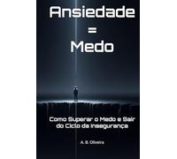 Ansiedade = Medo: Como Superar o Medo e Sair do Ciclo da Insegurança