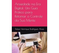 Ansiedade na Era Digital: Um Guia Prático para Retomar o Controle da Sua Mente