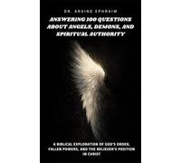 Answering 100 Questions About Angels, Demons, and Spiritual Authority: A Biblical Exploration of God’s Order, Fallen Powers, and the Believer’s Position in Christ