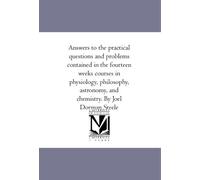 Answers to the practical questions and problems contained in the fourteen weeks courses in physiology, philosophy, astronomy, and chemistry. By Joel Dorman Steele