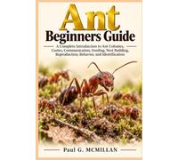 Ant Beginners Guide: A Complete Introduction to Ant Colonies, Castes, Communication, Feeding, Nest Building, Reproduction, Behavior, and Identification