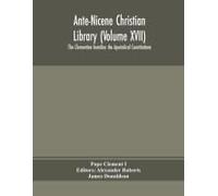 Ante-Nicene Christian Library (Volume Xvii) The Clementine Homilies The Apostolical Constitutions