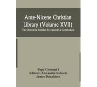 Ante-Nicene Christian Library (Volume Xvii) The Clementine Homilies The Apostolical Constitutions