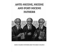 ANTE-NICENE, NICENE AND POST-NICENE FATHERS: Early Church Fathers and the Early Church
