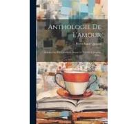 Anthologie De L'amour: Extraite Des Poètes Français Depuis Le Xve Siècle Jusqu'au Xixe...