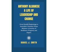 Anthony Albanese A Life of Leadership and Change: From Humble Beginnings to Australia's Visionary Prime Minister: A Journey of Resilience, Progress, and Impact