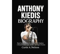 Anthony Kiedis Biography: From Funk-Punk Roots to Global Rock Stardom: A Remarkable Story of the Red Hot Chili Peppers Frontman