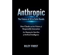 Anthropic: The Future of AI in Safe Hands: How Claude and the Vision of Responsible Innovation Are Shaping the Next Era of Artificial Intelligence