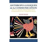 Anthropo-Logiques de La Communication. Pour Une Approche Anthropologique de La Communication Et Des Changements Sociaux - [Version Originale] Aghi Bahi (Auteur)