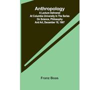 Anthropology: [A Lecture Delivered At Columbia University In The Series On Science, Philosophy And Art, December 18, 1907]