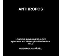 ANTHROPOS LONGING, LOVINGNESS, LOVE: Aphorisms and Philosophical Reflections - Vol. 3