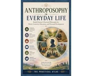 Anthroposophy in Everyday Life: Rudolf Steiner’s Practical Philosophy for Work, Creativity, Education, and Personal Development