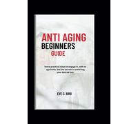 Anti Aging Beginners Guide: Home Practical Steps To Engage In, With No Age Limits. Get The Secrets To Achieving Your Desired Look