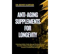 ANTI-AGING SUPPLEMENTS FOR LONGEVITY: Unlocking Cellular Vitality Through Nutritional Science, Preventive Wellness Strategies, and Daily Rituals to Promote a Youthful Body and Mind