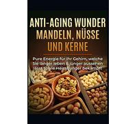 Anti-Aging Wunder Mandeln, Nuesse Und Kerne: Pure Energie Fuer Ihr Gehirn, Welche Sie Laenger Leben & Juenger Aussehen Laesst Sowie Heisshunger Bekaempft