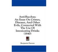 Anti-Bacchus: An Essay on Crimes, Diseases, and Other Evils, Connected with the Use of Intoxicating Drinks (1840) Parsons, Benjamin (Auteur)