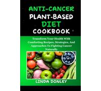 Anti-Cancer Plant-Based Diet Cookbook: Transform Your Health With Comforting Recipes, Strategies, And Approaches To Fighting Cancer Naturally