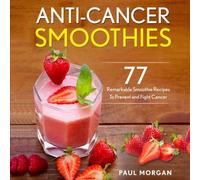 Anti-Cancer Smoothies: 77 Remarkable Smoothie Recipes to Prevent and Fight Cancer
