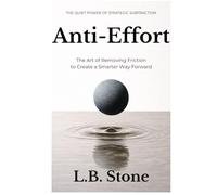 Anti-Effort: The Art of Removing Friction to Create a Smarter Way Forward