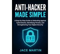 Anti-Hacker Made Simple: A Step-by-Step Guide to Defending Against Cyberattacks, Identifying Threats, and Strengthening Your Digital Security