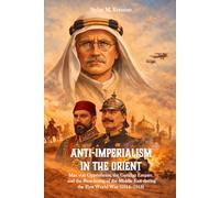 Anti-Imperialism in the Orient: Max von Oppenheim, the German Empire, and the Reordering of the Middle East during the First World War (1914-1918)
