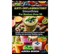 ANTI-INFLAMMATORY SMOOTHIES FOR SENIORS OVER 50: Simple and Nourishing blends to Boost Vitality and promote Healthy Aging