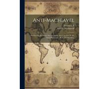 Anti-Machiavel; Ou Examen Du 'prince' De Machiavel, Avec Une Intr. Et Des Notes Historiques [By G. Friedlaender].