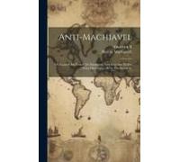Anti-Machiavel; Ou Examen Du 'prince' De Machiavel, Avec Une Intr. Et Des Notes Historiques [By G. Friedlaender].