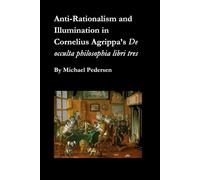 Anti-Rationalism and Illumination in Cornelius Agrippa’s De occulta philosophia libri tres