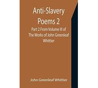 Anti-Slavery Poems 2. Part 2 From Volume Iii Of The Works Of John Greenleaf Whittier