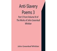 Anti-Slavery Poems 3. Part 3 From Volume Iii Of The Works Of John Greenleaf Whittier