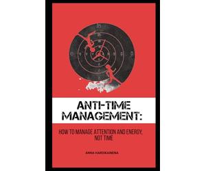 ANTI-TIME MANAGEMENT: HOW TO MANAGE ATTENTION AND ENERGY, NOT TIME