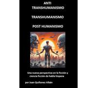 Anti-Transhumanismo, Transhumanismo, Post Humanismo (Una Nueva Perspectiva En La Ficción Y Ciencia Ficción De Habla Hispana)