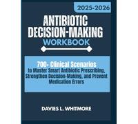 Antibiotic Decision-Making Workbook: 700+ Clinical Scenarios to Master Smart Antibiotic Prescribing, Strengthen Decision-Making, and Prevent Medication Errors